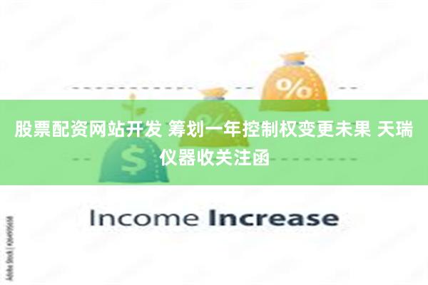 股票配资网站开发 筹划一年控制权变更未果 天瑞仪器收关注函