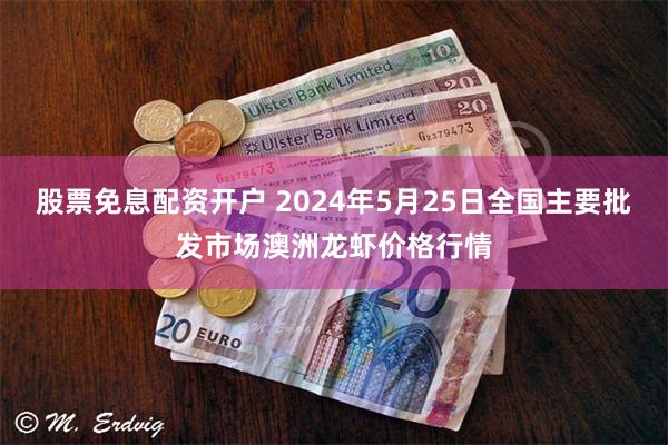 股票免息配资开户 2024年5月25日全国主要批发市场澳洲龙虾价格行情