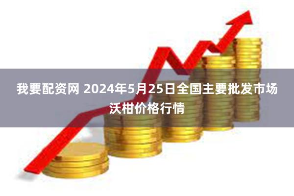 我要配资网 2024年5月25日全国主要批发市场沃柑价格行情