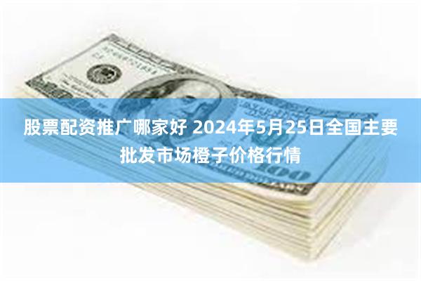 股票配资推广哪家好 2024年5月25日全国主要批发市场橙子价格行情
