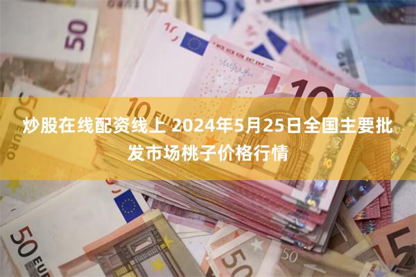 炒股在线配资线上 2024年5月25日全国主要批发市场桃子价格行情