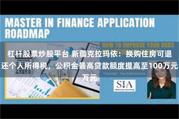 杠杆股票炒股平台 新疆克拉玛依：换购住房可退还个人所得税，公积金最高贷款额度提高至100万元