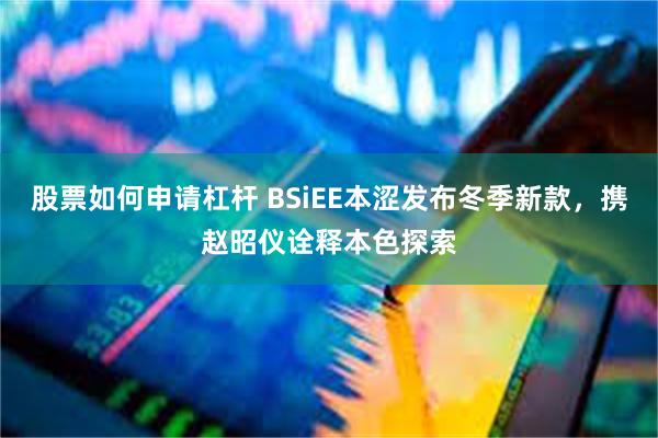股票如何申请杠杆 BSiEE本涩发布冬季新款，携赵昭仪诠释本色探索