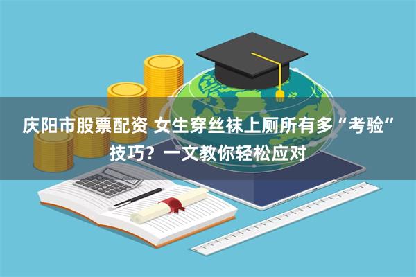 庆阳市股票配资 女生穿丝袜上厕所有多“考验”技巧？一文教你轻松应对