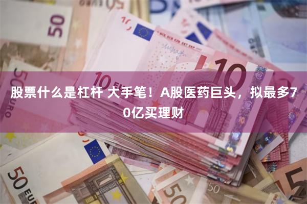 股票什么是杠杆 大手笔！A股医药巨头，拟最多70亿买理财