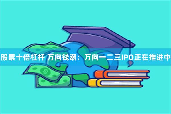股票十倍杠杆 万向钱潮：万向一二三IPO正在推进中