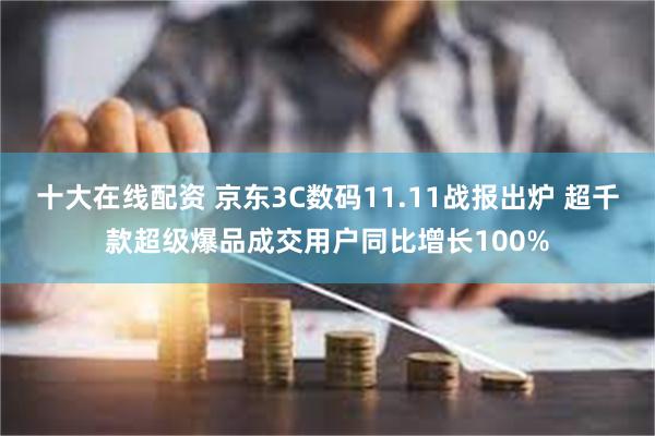 十大在线配资 京东3C数码11.11战报出炉 超千款超级爆品成交用户同比增长100%
