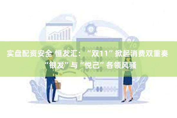实盘配资安全 恒友汇：“双11”掀起消费双重奏  “银发”与“悦己”各领风骚