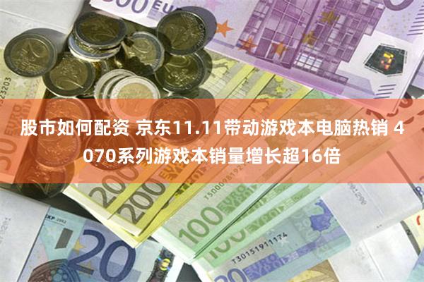 股市如何配资 京东11.11带动游戏本电脑热销 4070系列游戏本销量增长超16倍