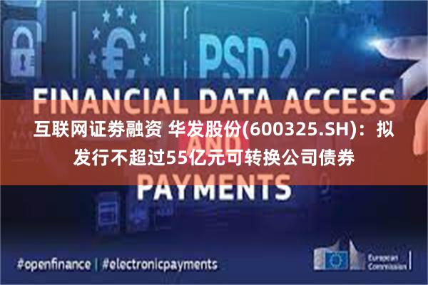 互联网证劵融资 华发股份(600325.SH)：拟发行不超过55亿元可转换公司债券
