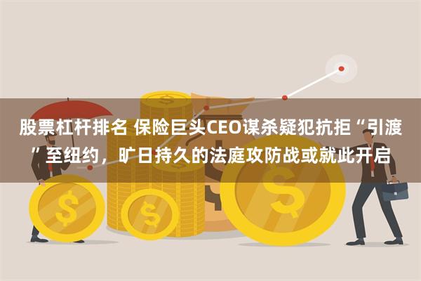 股票杠杆排名 保险巨头CEO谋杀疑犯抗拒“引渡”至纽约，旷日持久的法庭攻防战或就此开启