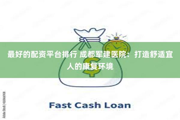 最好的配资平台排行 成都军建医院：打造舒适宜人的康复环境