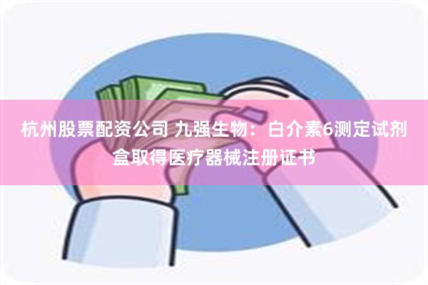 杭州股票配资公司 九强生物：白介素6测定试剂盒取得医疗器械注册证书