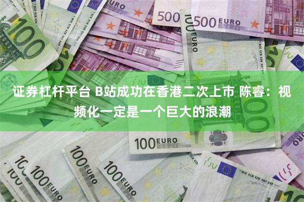 证券杠杆平台 B站成功在香港二次上市 陈睿：视频化一定是一个巨大的浪潮