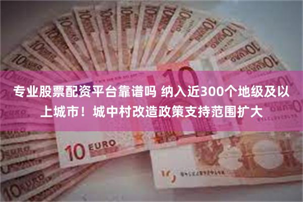 专业股票配资平台靠谱吗 纳入近300个地级及以上城市！城中村改造政策支持范围扩大