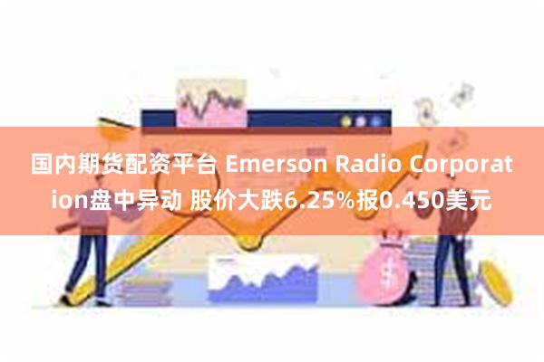 国内期货配资平台 Emerson Radio Corporation盘中异动 股价大跌6.25%报0.450美元