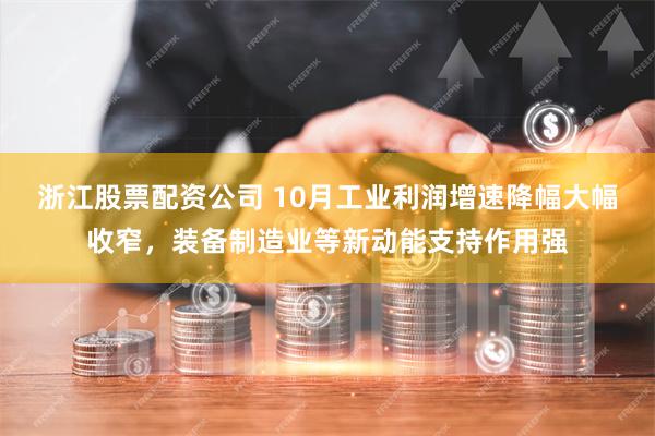 浙江股票配资公司 10月工业利润增速降幅大幅收窄，装备制造业等新动能支持作用强