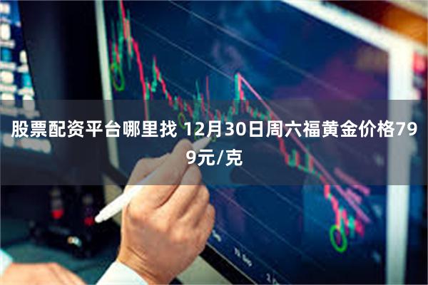 股票配资平台哪里找 12月30日周六福黄金价格799元/克