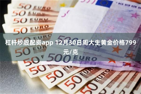 杠杆炒股配资app 12月30日周大生黄金价格799元/克