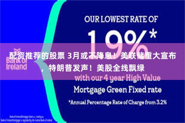 配资推荐的股票 3月或不降息！美联储重大宣布，特朗普发声！美股全线飘绿