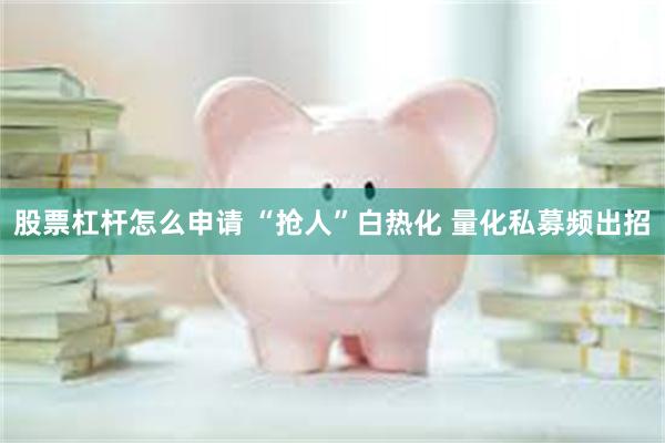 股票杠杆怎么申请 “抢人”白热化 量化私募频出招