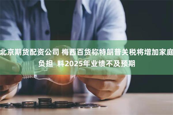 北京期货配资公司 梅西百货称特朗普关税将增加家庭负担  料2025年业绩不及预期