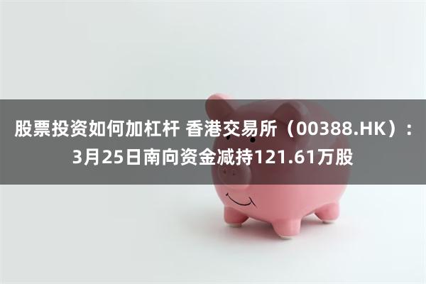 股票投资如何加杠杆 香港交易所（00388.HK）：3月25日南向资金减持121.61万股