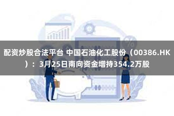 配资炒股合法平台 中国石油化工股份（00386.HK）：3月25日南向资金增持354.2万股