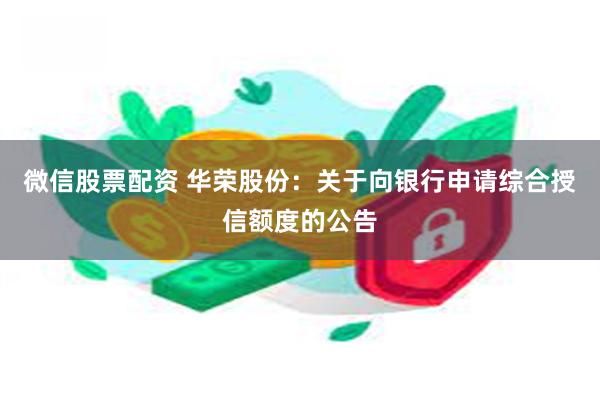 微信股票配资 华荣股份：关于向银行申请综合授信额度的公告