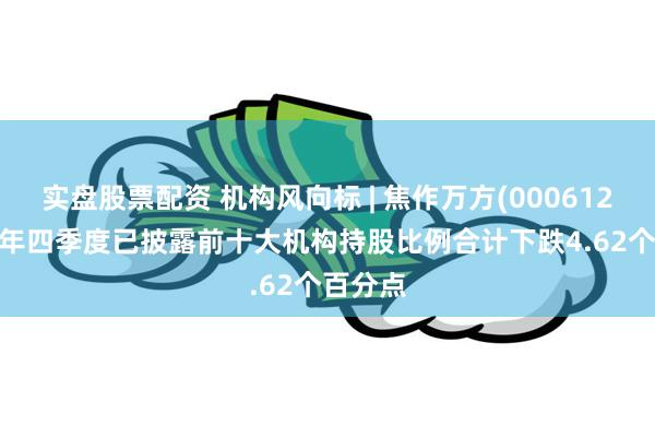 实盘股票配资 机构风向标 | 焦作万方(000612)2024年四季度已披露前十大机构持股比例合计下跌4.62个百分点