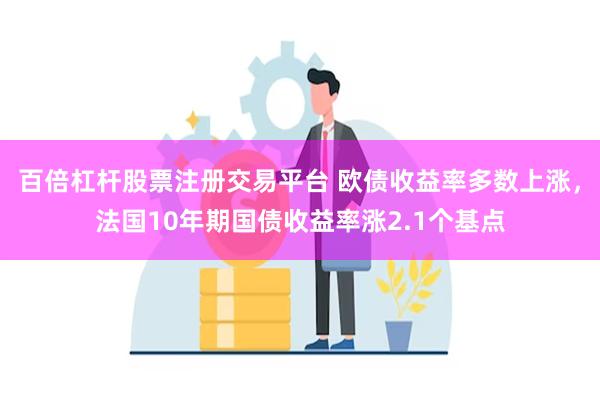 百倍杠杆股票注册交易平台 欧债收益率多数上涨，法国10年期国债收益率涨2.1个基点