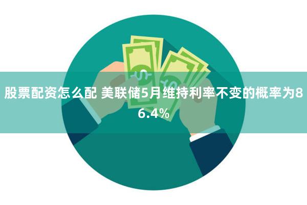 股票配资怎么配 美联储5月维持利率不变的概率为86.4%