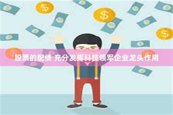 股票的配债 充分发挥科技领军企业龙头作用