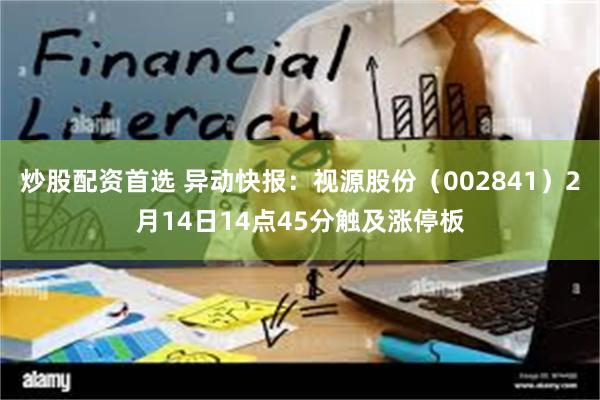 炒股配资首选 异动快报：视源股份（002841）2月14日14点45分触及涨停板