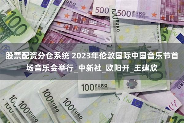 股票配资分仓系统 2023年伦敦国际中国音乐节首场音乐会举行_中新社_欧阳开_王建欣