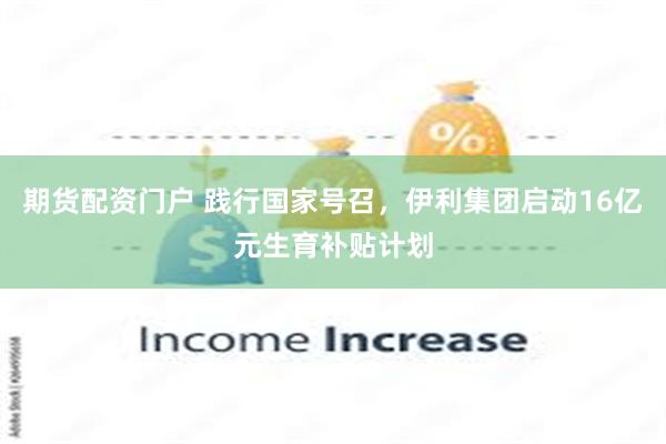 期货配资门户 践行国家号召，伊利集团启动16亿元生育补贴计划