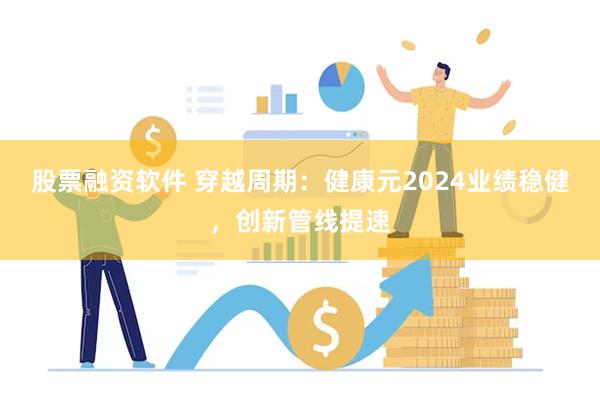 股票融资软件 穿越周期：健康元2024业绩稳健，创新管线提速