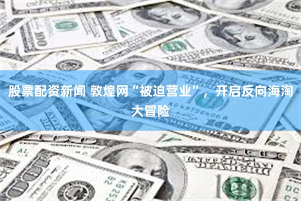 股票配资新闻 敦煌网“被迫营业”，开启反向海淘大冒险
