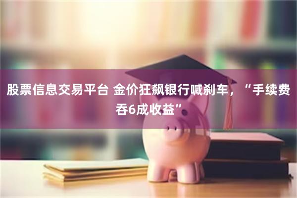 股票信息交易平台 金价狂飙银行喊刹车，“手续费吞6成收益”