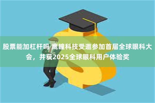 股票能加杠杆吗 鹰瞳科技受邀参加首届全球眼科大会，并获2025全球眼科用户体验奖