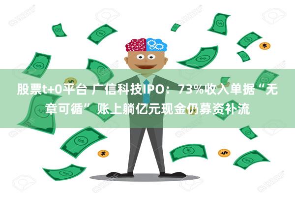 股票t+0平台 广信科技IPO：73%收入单据“无章可循” 账上躺亿元现金仍募资补流