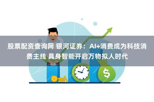 股票配资查询网 银河证券：AI+消费成为科技消费主线 具身智能开启万物拟人时代