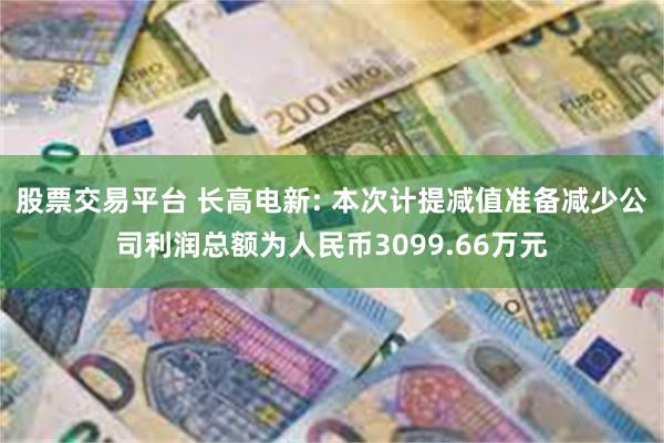 股票交易平台 长高电新: 本次计提减值准备减少公司利润总额为人民币3099.66万元