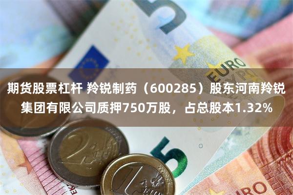 期货股票杠杆 羚锐制药（600285）股东河南羚锐集团有限公司质押750万股，占总股本1.32%