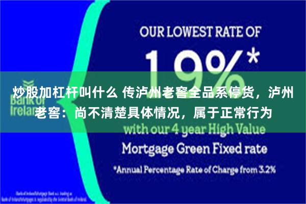 炒股加杠杆叫什么 传泸州老窖全品系停货，泸州老窖：尚不清楚具体情况，属于正常行为