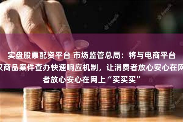 实盘股票配资平台 市场监管总局：将与电商平台共建网络侵权商品案件查办快速响应机制，让消费者放心安心在网上“买买买”