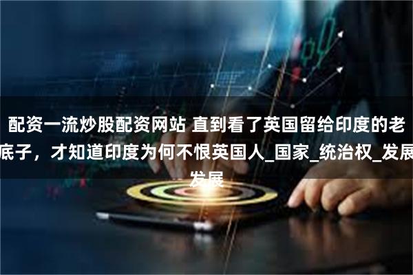 配资一流炒股配资网站 直到看了英国留给印度的老底子，才知道印度为何不恨英国人_国家_统治权_发展