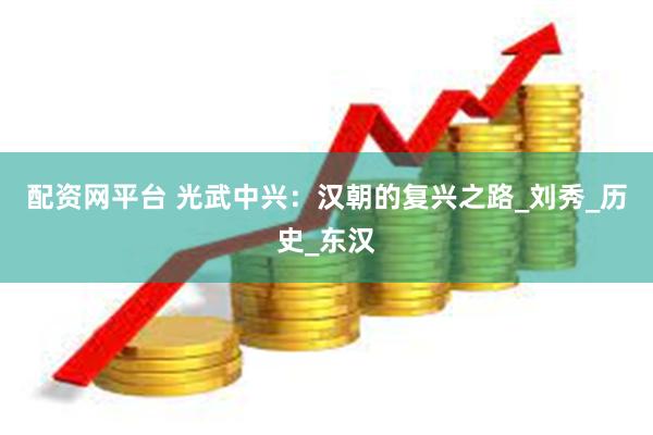 配资网平台 光武中兴：汉朝的复兴之路_刘秀_历史_东汉