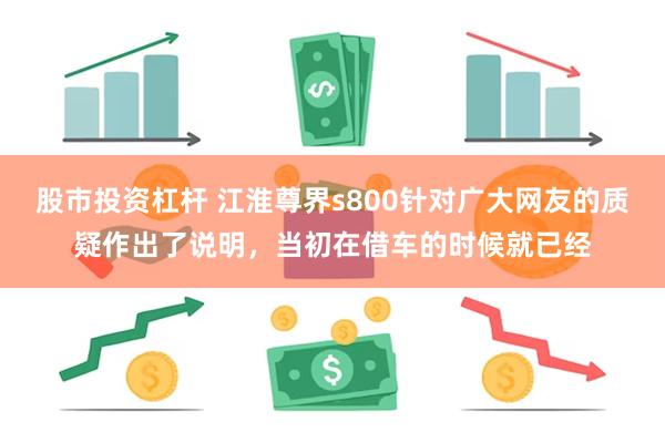 股市投资杠杆 江淮尊界s800针对广大网友的质疑作出了说明，当初在借车的时候就已经