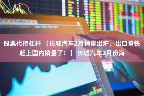 股票代持杠杆 【长城汽车2月销量出炉，出口量快赶上国内销量了！】 长城汽车2月份海
